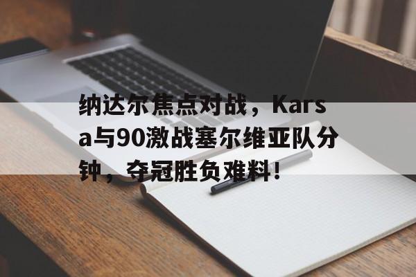 关于纳达尔焦点对战，Karsa与90激战塞尔维亚队分钟，夺冠胜负难料！的信息