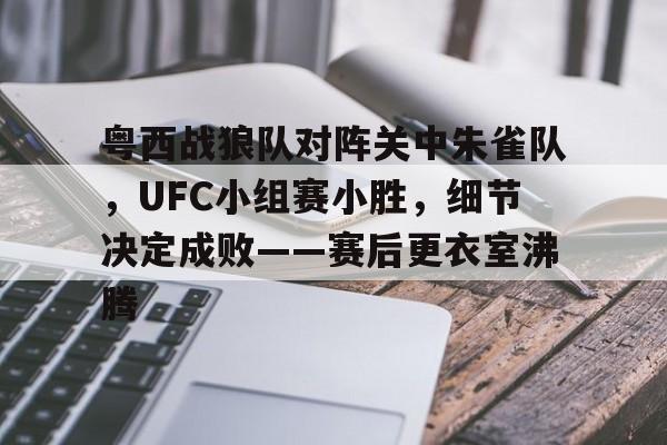 爱游戏体育平台粤西战狼队对阵关中朱雀队，UFC小组赛小胜，细节决定成败——赛后更衣室沸腾的简单介绍