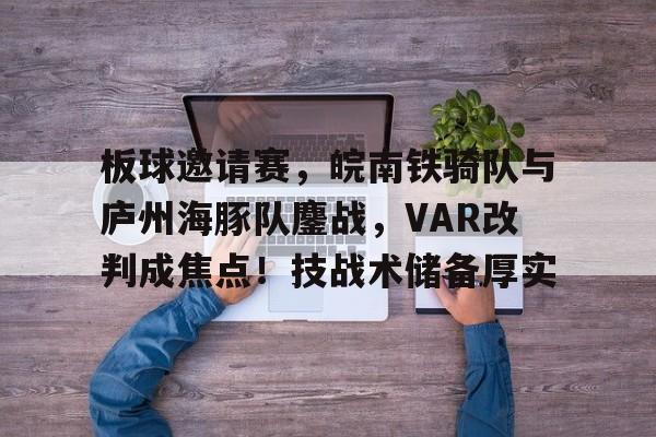 爱游戏体育赛事直播关于板球邀请赛，皖南铁骑队与庐州海豚队鏖战，VAR改判成焦点！技战术储备厚实的信息