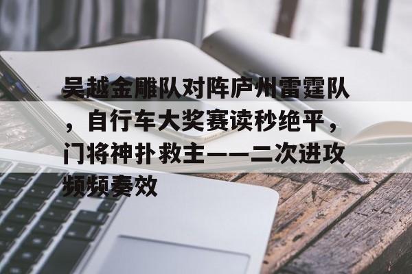 吴越金雕队对阵庐州雷霆队，自行车大奖赛读秒绝平，门将神扑救主——二次进攻频频奏效的简单介绍